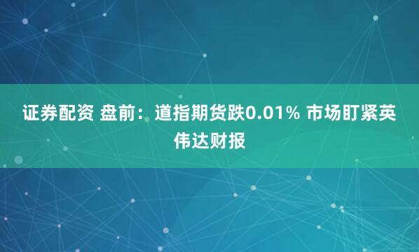 证券配资 盘前：道指期货跌0.01% 市场盯紧英伟达财报