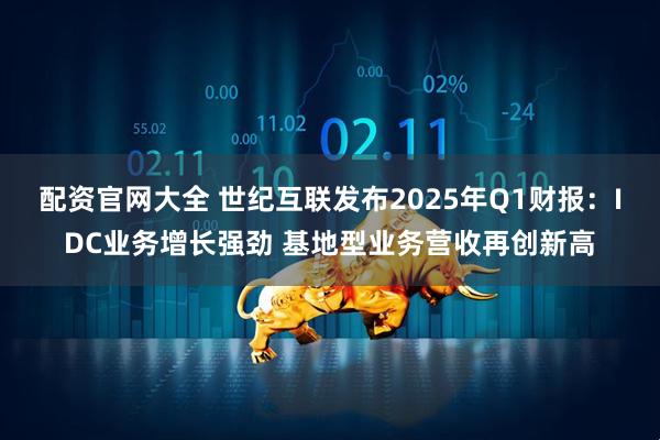 配资官网大全 世纪互联发布2025年Q1财报：IDC业务增长强劲 基地型业务营收再创新高