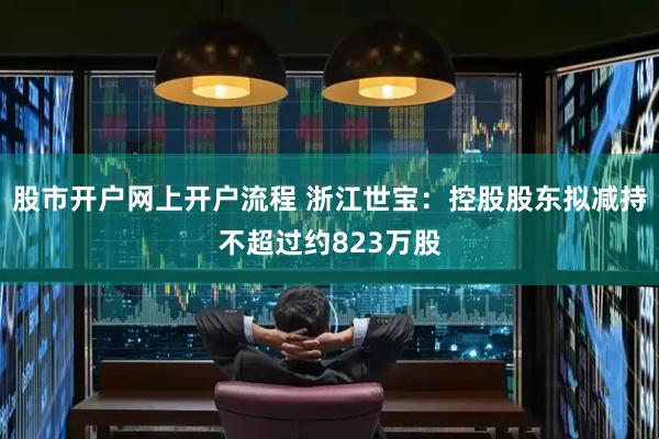 股市开户网上开户流程 浙江世宝：控股股东拟减持不超过约823万股