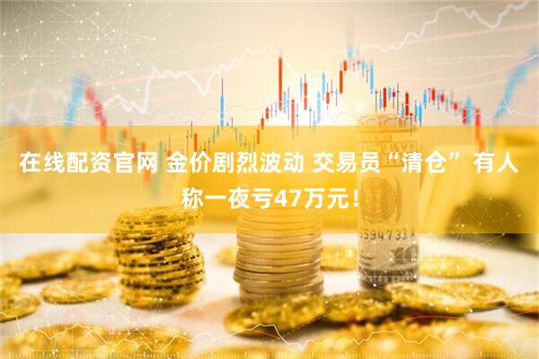 在线配资官网 金价剧烈波动 交易员“清仓” 有人称一夜亏47万元！