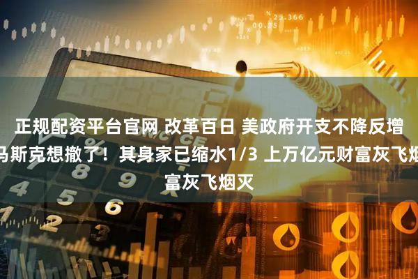 正规配资平台官网 改革百日 美政府开支不降反增！马斯克想撤了！其身家已缩水1/3 上万亿元财富灰飞烟灭