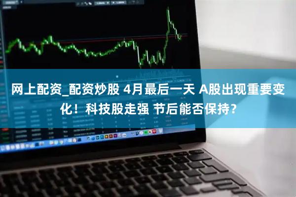 网上配资_配资炒股 4月最后一天 A股出现重要变化！科技股走强 节后能否保持？
