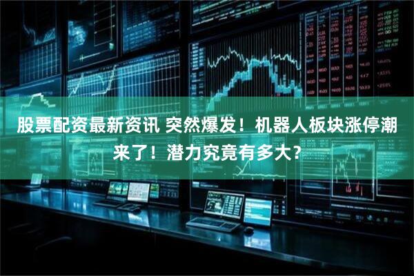 股票配资最新资讯 突然爆发！机器人板块涨停潮来了！潜力究竟有多大？