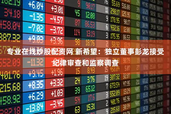 专业在线炒股配资网 新希望：独立董事彭龙接受纪律审查和监察调查