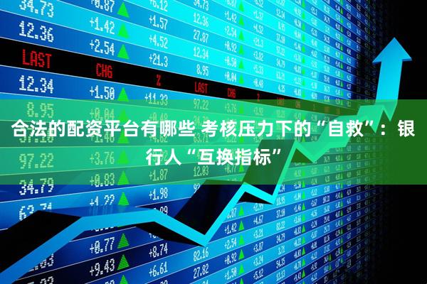 合法的配资平台有哪些 考核压力下的“自救”：银行人“互换指标”