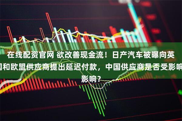 在线配资官网 欲改善现金流！日产汽车被曝向英国和欧盟供应商提出延迟付款，中国供应商是否受影响？