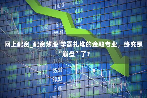 网上配资_配资炒股 学霸扎堆的金融专业，终究是“崩盘”了？
