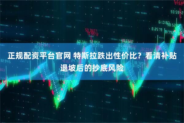 正规配资平台官网 特斯拉跌出性价比？看清补贴退坡后的抄底风险