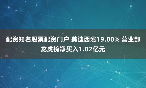 配资知名股票配资门户 美迪西涨19.00% 营业部龙虎榜净买入1.02亿元