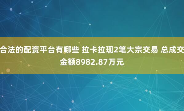 合法的配资平台有哪些 拉卡拉现2笔大宗交易 总成交金额8982.87万元