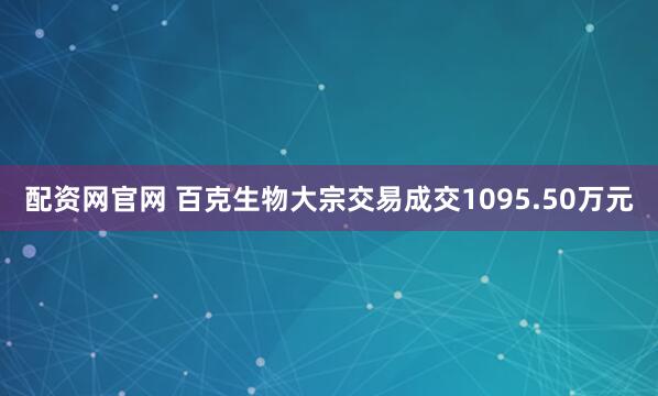 配资网官网 百克生物大宗交易成交1095.50万元