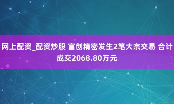 网上配资_配资炒股 富创精密发生2笔大宗交易 合计成交2068.80万元