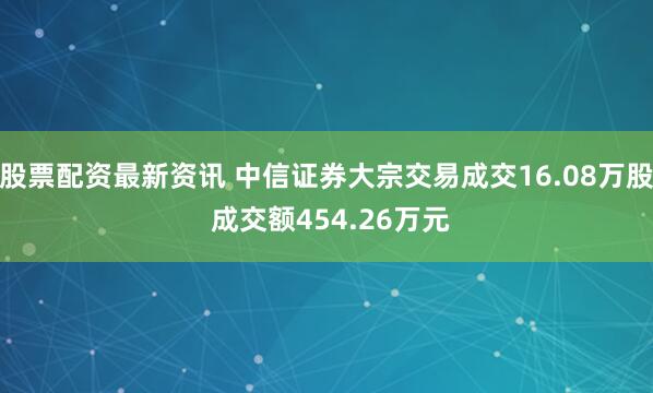 股票配资最新资讯 中信证券大宗交易成交16.08万股 成交额454.26万元