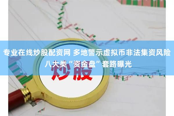 专业在线炒股配资网 多地警示虚拟币非法集资风险 八大类“资金盘”套路曝光