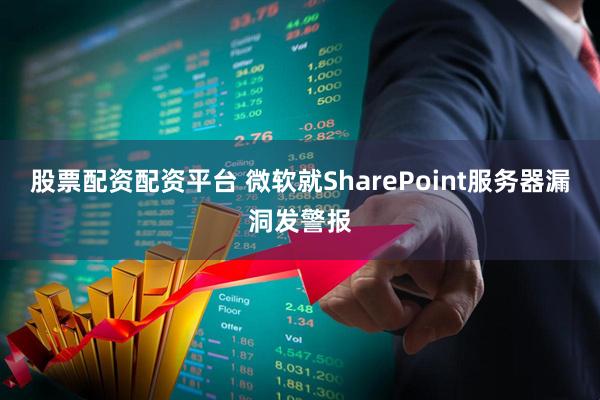 股票配资配资平台 微软就SharePoint服务器漏洞发警报