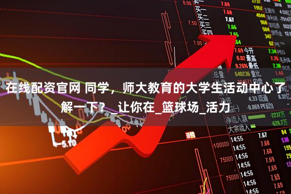 在线配资官网 同学，师大教育的大学生活动中心了解一下？_让你在_篮球场_活力