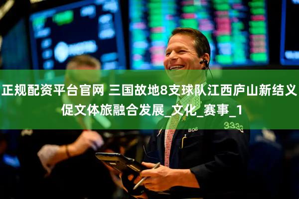 正规配资平台官网 三国故地8支球队江西庐山新结义 促文体旅融合发展_文化_赛事_1