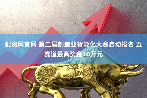 配资网官网 第二届制造业智能化大赛启动报名 五赛道最高奖金10万元