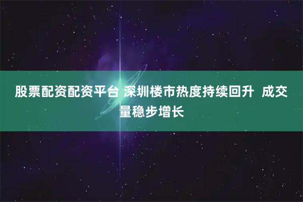 股票配资配资平台 深圳楼市热度持续回升  成交量稳步增长