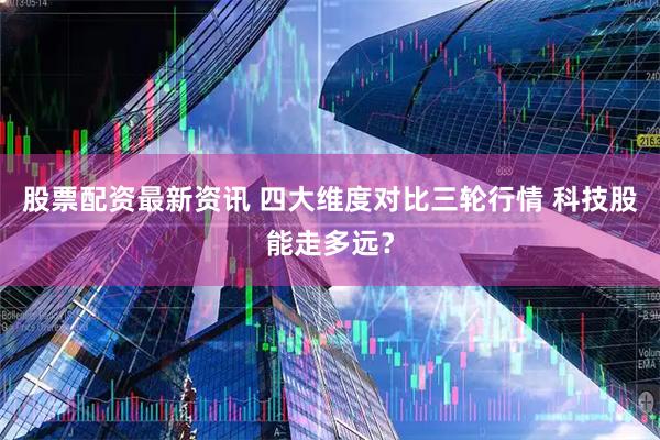 股票配资最新资讯 四大维度对比三轮行情 科技股能走多远？